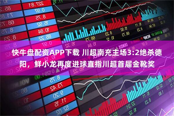 快牛盘配资APP下载 川超南充主场3:2绝杀德阳，鲜小龙再度进球直指川超首届金靴奖