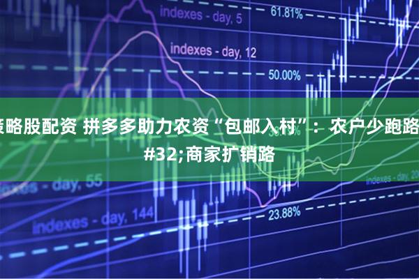 策略股配资 拼多多助力农资“包邮入村”:农户少跑路 商家扩销路