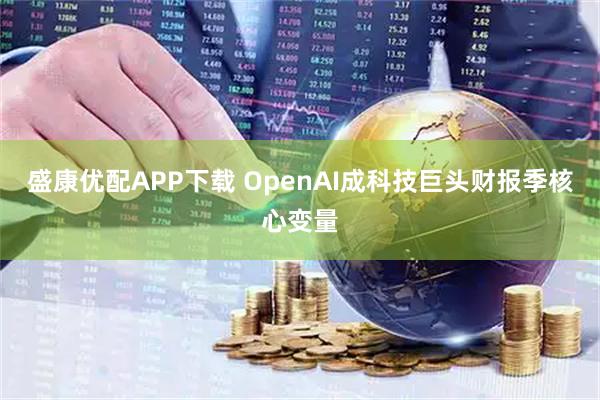 盛康优配APP下载 OpenAI成科技巨头财报季核心变量