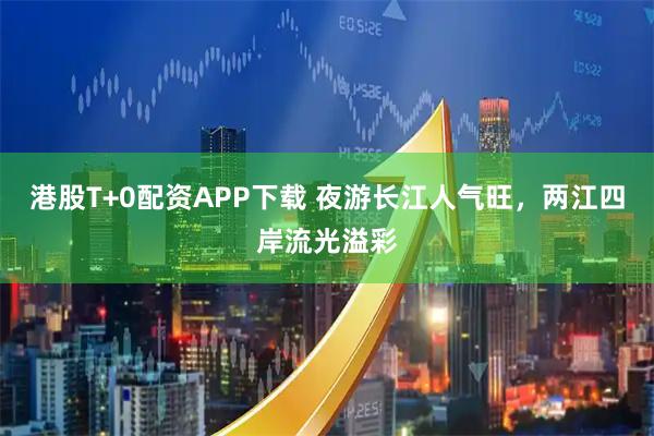 港股T+0配资APP下载 夜游长江人气旺，两江四岸流光溢彩