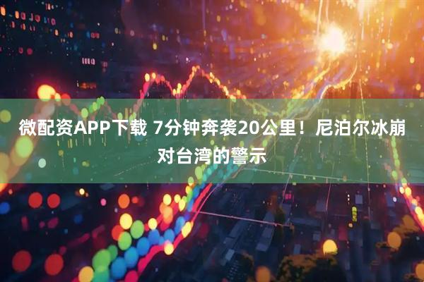 微配资APP下载 7分钟奔袭20公里！尼泊尔冰崩对台湾的警示